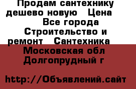 Продам сантехнику дешево новую › Цена ­ 20 - Все города Строительство и ремонт » Сантехника   . Московская обл.,Долгопрудный г.